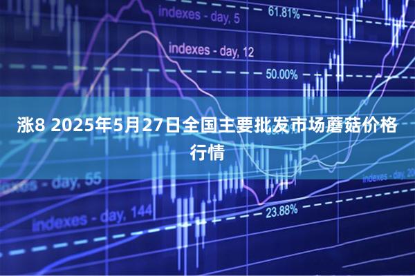涨8 2025年5月27日全国主要批发市场蘑菇价格行情