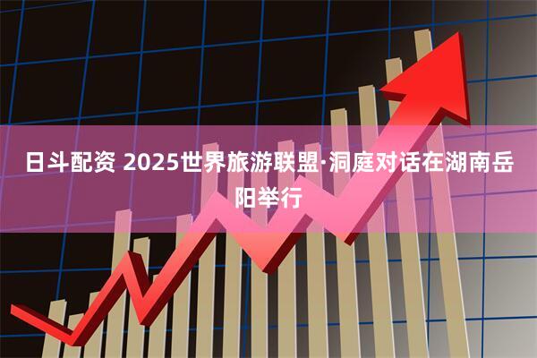 日斗配资 2025世界旅游联盟·洞庭对话在湖南岳阳举行