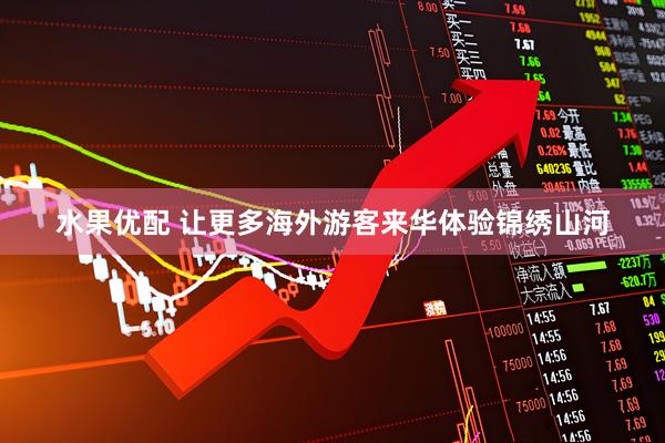 水果优配 让更多海外游客来华体验锦绣山河