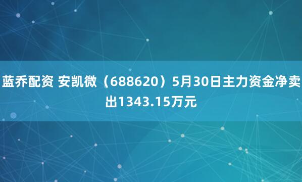 蓝乔配资 安凯微（688620）5月30日主力资金净卖出1343.15万元