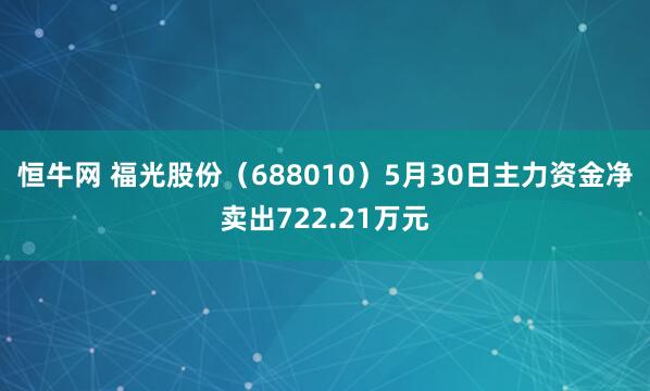 恒牛网 福光股份（688010）5月30日主力资金净卖出722.21万元