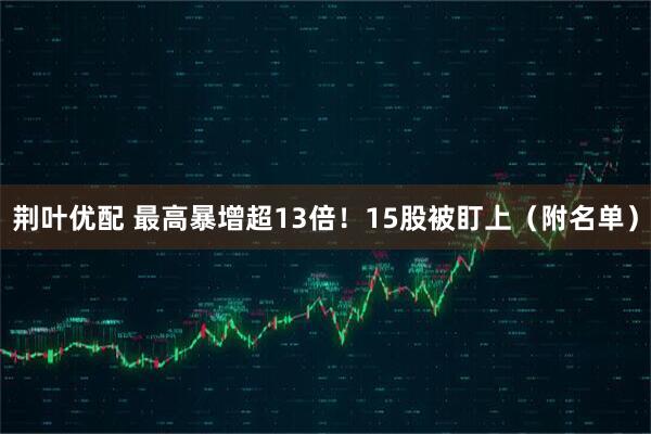 荆叶优配 最高暴增超13倍！15股被盯上（附名单）