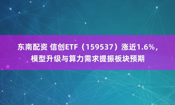 东南配资 信创ETF（159537）涨近1.6%，模型升级与算力需求提振板块预期