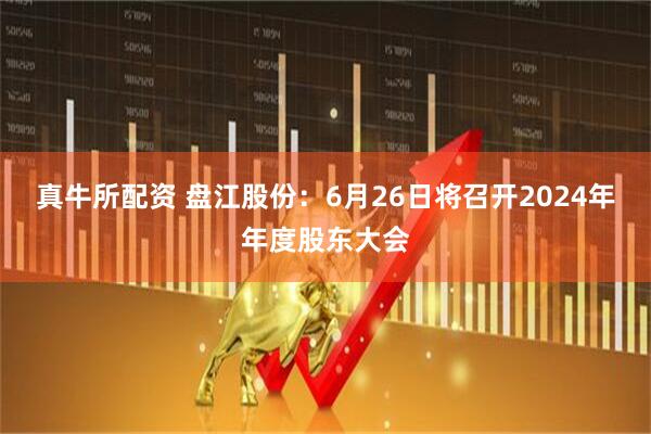 真牛所配资 盘江股份：6月26日将召开2024年年度股东大会