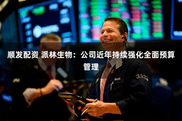 顺发配资 派林生物：公司近年持续强化全面预算管理