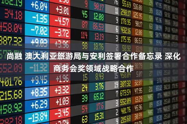 尚融 澳大利亚旅游局与安利签署合作备忘录 深化商务会奖领域战略合作