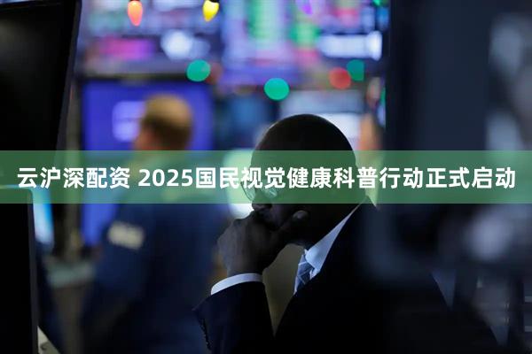 云沪深配资 2025国民视觉健康科普行动正式启动