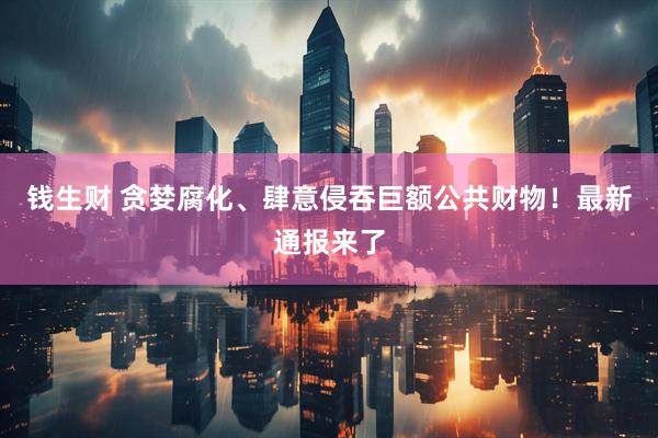 钱生财 贪婪腐化、肆意侵吞巨额公共财物！最新通报来了