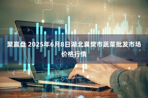 聚赢盘 2025年6月8日湖北襄樊市蔬菜批发市场价格行情