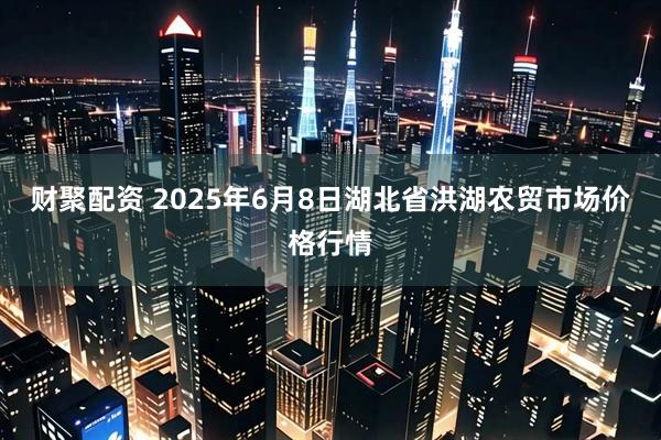 财聚配资 2025年6月8日湖北省洪湖农贸市场价格行情