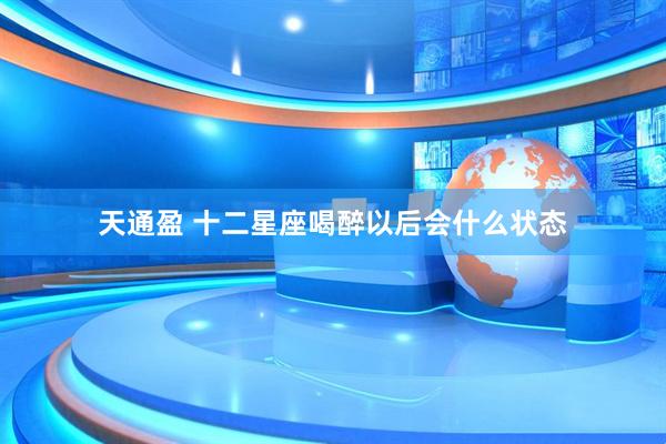 天通盈 十二星座喝醉以后会什么状态