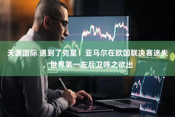 天源国际 遇到了克星！亚马尔在欧国联决赛迷失，世界第一左后卫呼之欲出