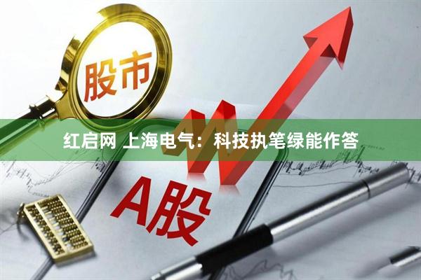 红启网 上海电气：科技执笔绿能作答