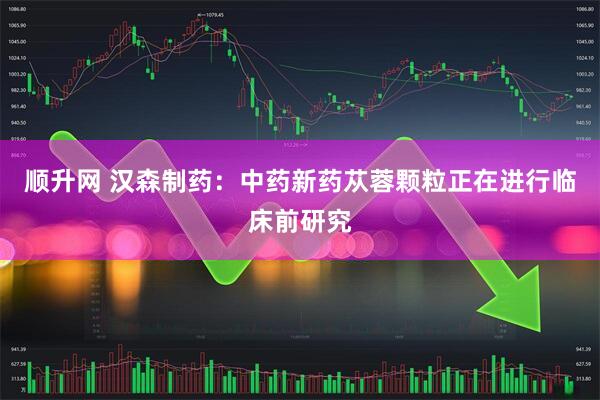 顺升网 汉森制药：中药新药苁蓉颗粒正在进行临床前研究