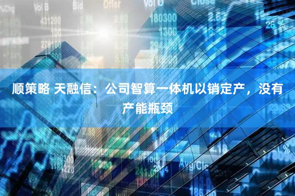 顺策略 天融信：公司智算一体机以销定产，没有产能瓶颈