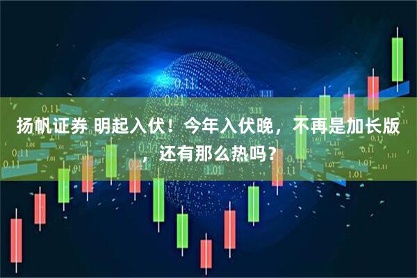扬帆证券 明起入伏！今年入伏晚，不再是加长版，还有那么热吗？