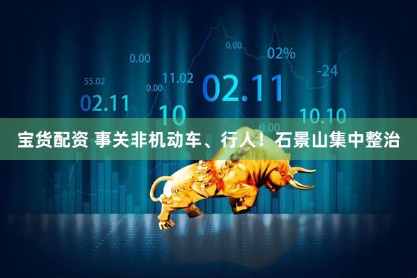 宝货配资 事关非机动车、行人！石景山集中整治
