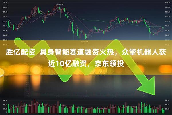 胜亿配资  具身智能赛道融资火热，众擎机器人获近10亿融资，京东领投