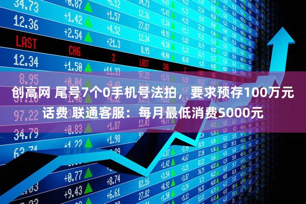 创高网 尾号7个0手机号法拍，要求预存100万元话费 联通客服：每月最低消费5000元