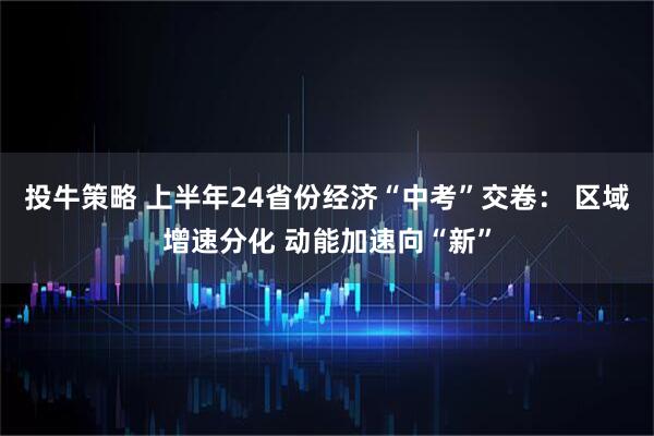 投牛策略 上半年24省份经济“中考”交卷： 区域增速分化 动能加速向“新”