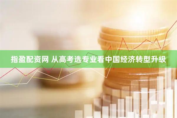 指盈配资网 从高考选专业看中国经济转型升级