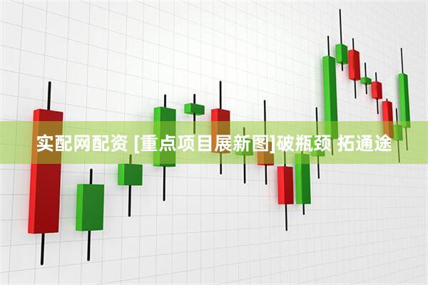 实配网配资 [重点项目展新图]破瓶颈 拓通途