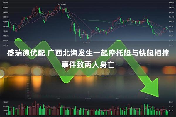 盛瑞德优配 广西北海发生一起摩托艇与快艇相撞事件致两人身亡