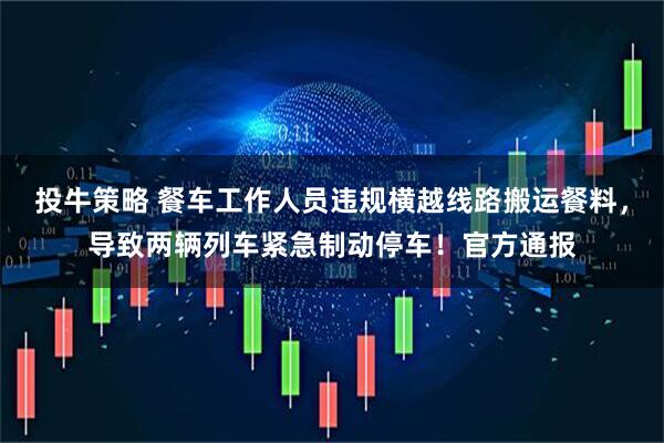 投牛策略 餐车工作人员违规横越线路搬运餐料，导致两辆列车紧急制动停车！官方通报