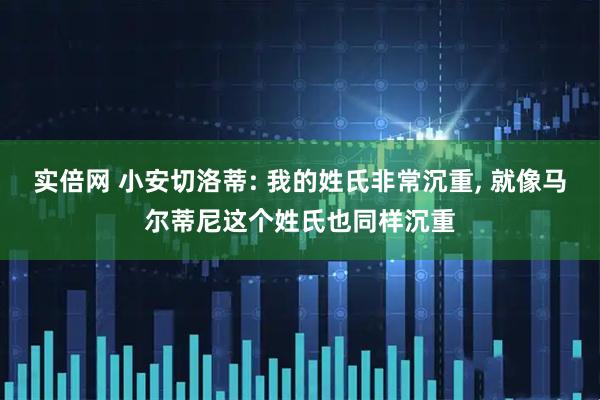 实倍网 小安切洛蒂: 我的姓氏非常沉重, 就像马尔蒂尼这个姓氏也同样沉重