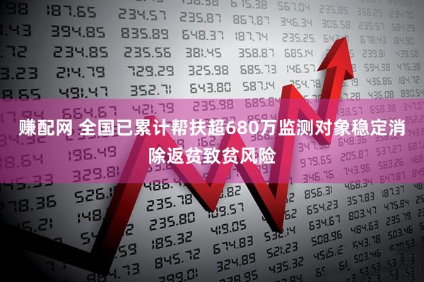 赚配网 全国已累计帮扶超680万监测对象稳定消除返贫致贫风险
