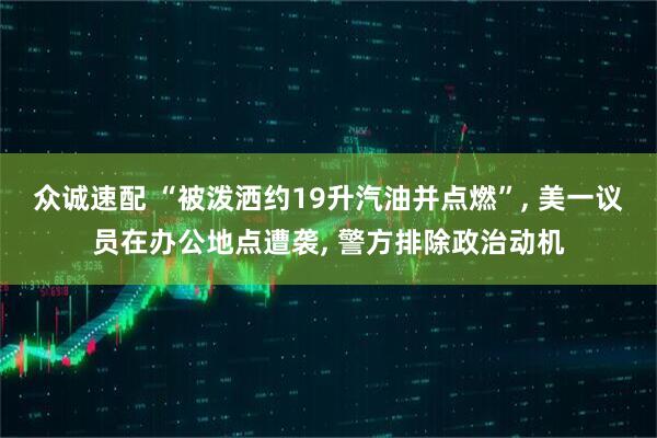 众诚速配 “被泼洒约19升汽油并点燃”, 美一议员在办公地点遭袭, 警方排除政治动机