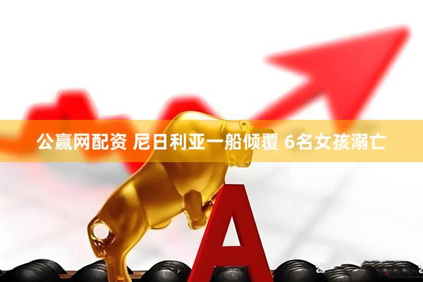 公赢网配资 尼日利亚一船倾覆 6名女孩溺亡