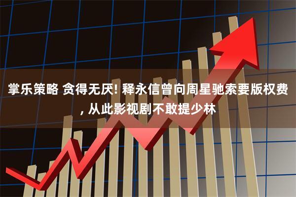 掌乐策略 贪得无厌! 释永信曾向周星驰索要版权费, 从此影视剧不敢提少林