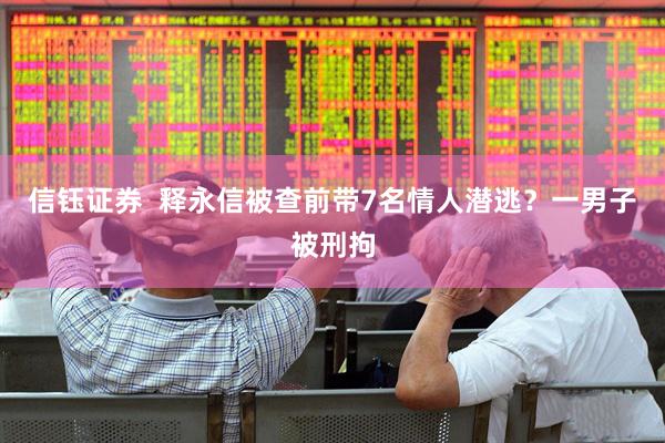 信钰证券  释永信被查前带7名情人潜逃？一男子被刑拘