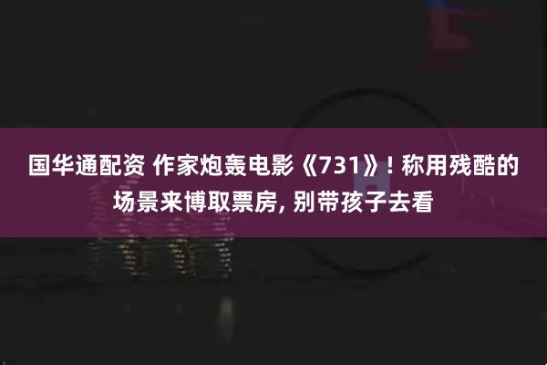 国华通配资 作家炮轰电影《731》! 称用残酷的场景来博取票房, 别带孩子去看