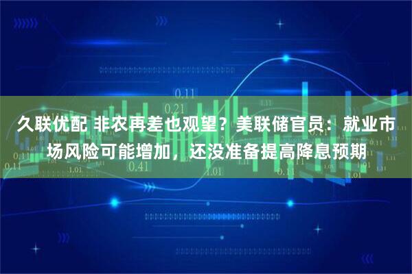 久联优配 非农再差也观望？美联储官员：就业市场风险可能增加，还没准备提高降息预期