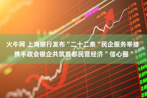 火牛网 上海银行发布“二十二条“民企服务举措 携手政会银企共筑首都民营经济＂信心圈＂