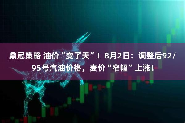 鼎冠策略 油价“变了天”！8月2日：调整后92/95号汽油价格，麦价“窄幅”上涨！