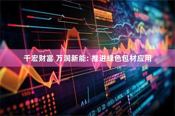 千宏财富 万润新能: 推进绿色包材应用