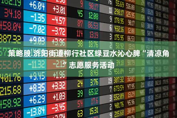 策略股 济阳街道柳行社区绿豆水沁心脾“清凉角”志愿服务活动