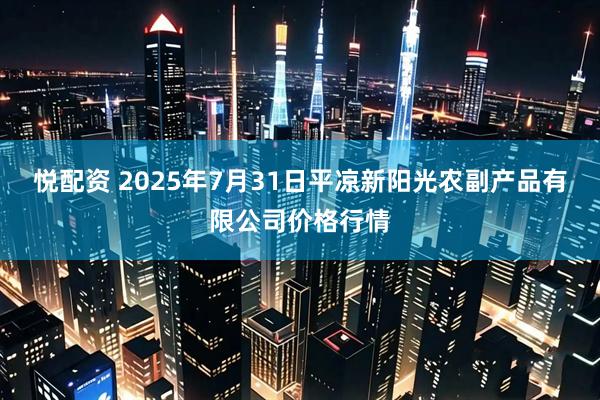 悦配资 2025年7月31日平凉新阳光农副产品有限公司价格行情