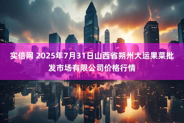 实倍网 2025年7月31日山西省朔州大运果菜批发市场有限公司价格行情