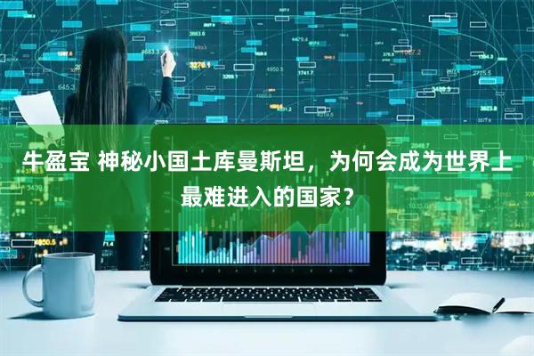 牛盈宝 神秘小国土库曼斯坦，为何会成为世界上最难进入的国家？