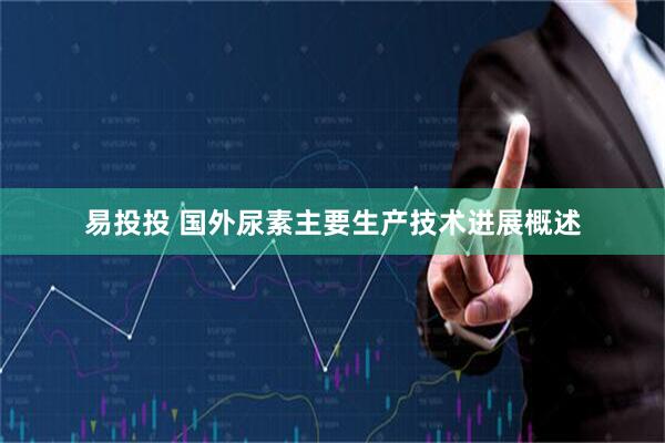 易投投 国外尿素主要生产技术进展概述