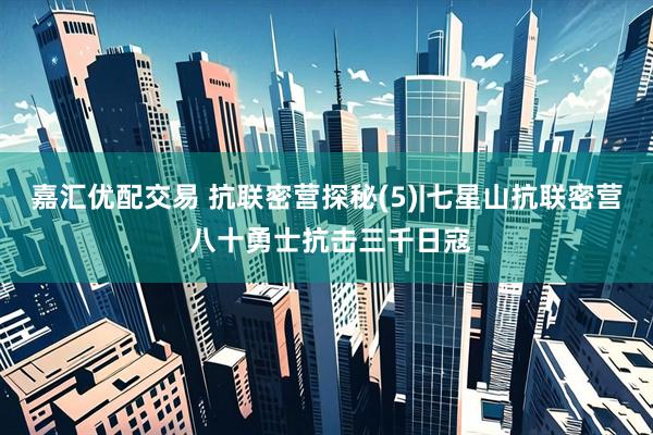 嘉汇优配交易 抗联密营探秘(5)|七星山抗联密营 八十勇士抗击三千日寇