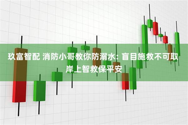 玖富智配 消防小哥教你防溺水: 盲目施救不可取 岸上智救保平安