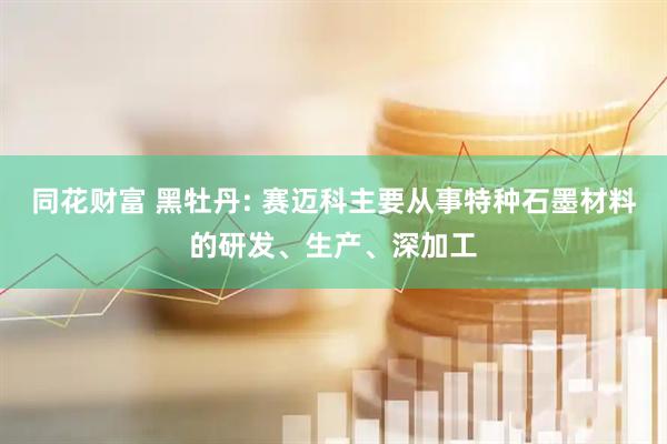 同花财富 黑牡丹: 赛迈科主要从事特种石墨材料的研发、生产、深加工