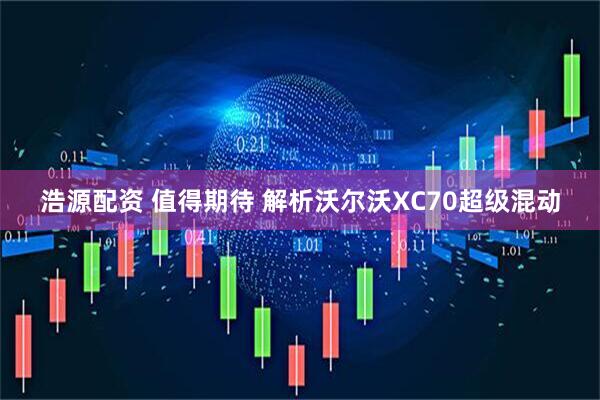 浩源配资 值得期待 解析沃尔沃XC70超级混动