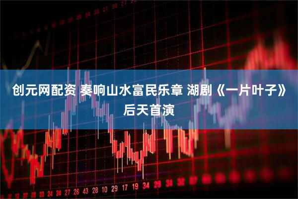 创元网配资 奏响山水富民乐章 湖剧《一片叶子》后天首演