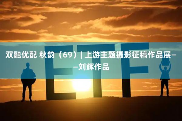 双融优配 秋韵（69）| 上游主题摄影征稿作品展——刘辉作品